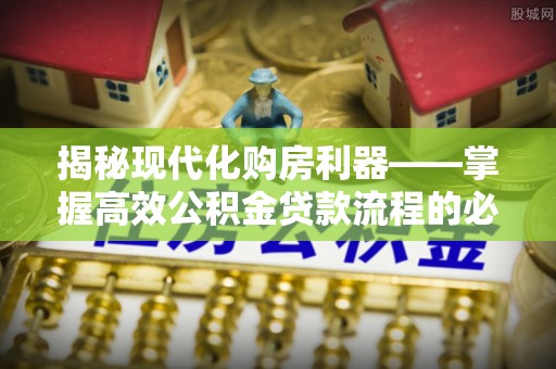 松潘揭秘现代化购房利器——掌握高效公积金贷款流程的必备指南