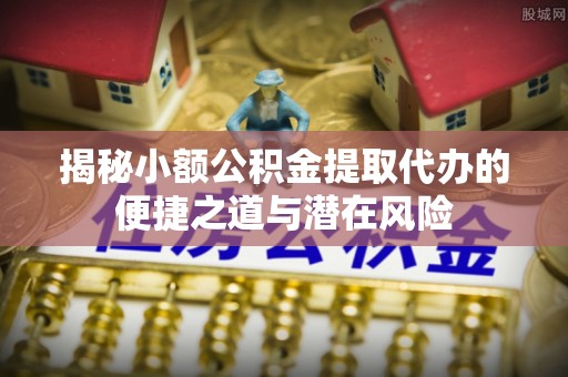 松潘揭秘小额公积金提取代办的便捷之道与潜在风险