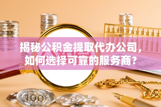 松潘揭秘公积金提取代办公司，如何选择可靠的服务商？