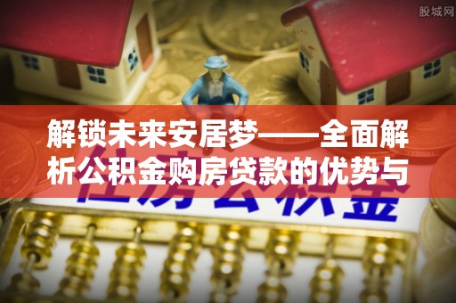 松潘解锁未来安居梦——全面解析公积金购房贷款的优势与策略