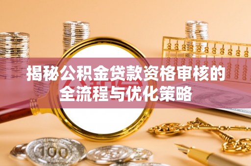 松潘揭秘公积金贷款资格审核的全流程与优化策略