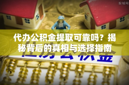 松潘代办公积金提取可靠吗？揭秘背后的真相与选择指南