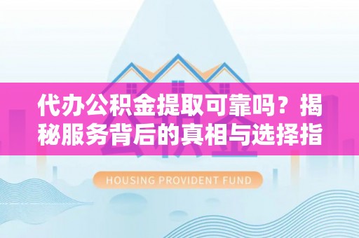 松潘代办公积金提取可靠吗？揭秘服务背后的真相与选择指南
