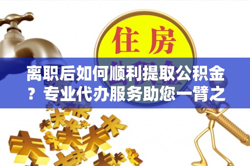 松潘离职后如何顺利提取公积金？专业代办服务助您一臂之力