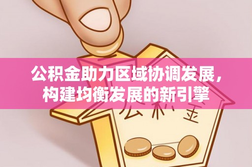 松潘公积金助力区域协调发展，构建均衡发展的新引擎