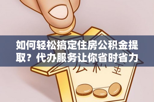 松潘如何轻松搞定住房公积金提取？代办服务让你省时省力