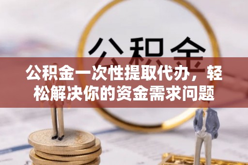 松潘公积金一次性提取代办，轻松解决你的资金需求问题