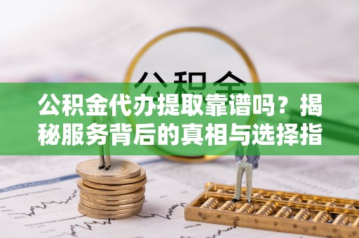 松潘公积金代办提取靠谱吗？揭秘服务背后的真相与选择指南