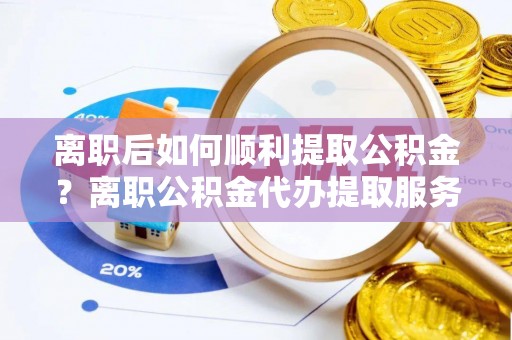 松潘离职后如何顺利提取公积金？离职公积金代办提取服务助力无忧办理