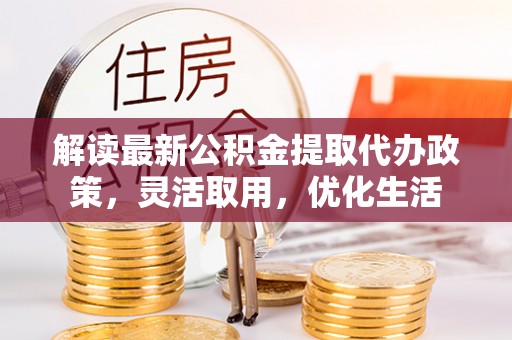 松潘解读最新公积金提取代办政策，灵活取用，优化生活