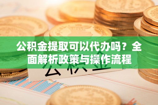 松潘公积金提取可以代办吗？全面解析政策与操作流程