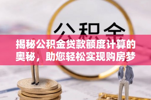 松潘揭秘公积金贷款额度计算的奥秘，助您轻松实现购房梦想