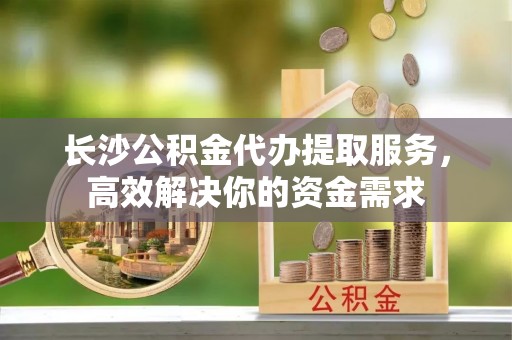 松潘长沙公积金代办提取服务，高效解决你的资金需求