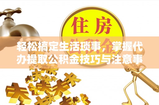 松潘轻松搞定生活琐事，掌握代办提取公积金技巧与注意事项
