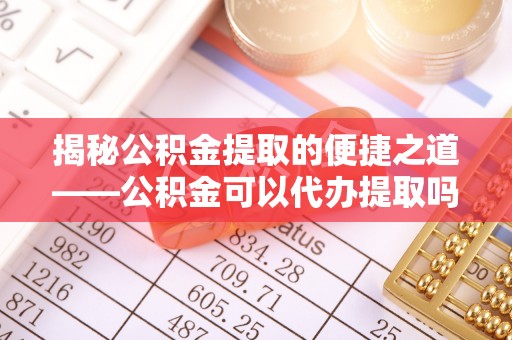 松潘揭秘公积金提取的便捷之道——公积金可以代办提取吗？