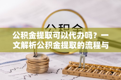 松潘公积金提取可以代办吗？一文解析公积金提取的流程与注意事项