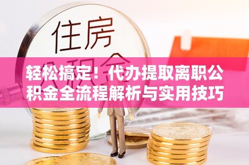 松潘轻松搞定！代办提取离职公积金全流程解析与实用技巧