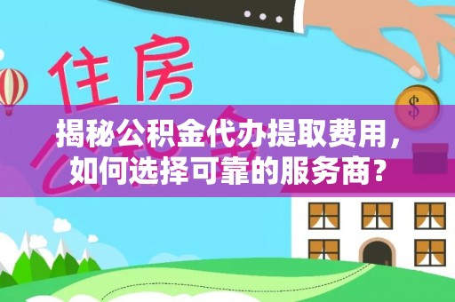 松潘揭秘公积金代办提取费用，如何选择可靠的服务商？