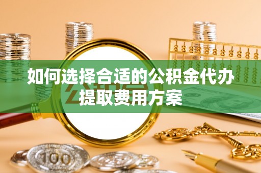 松潘如何选择合适的公积金代办提取费用方案