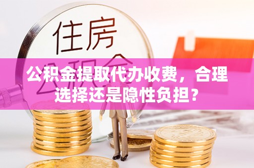 松潘公积金提取代办收费，合理选择还是隐性负担？