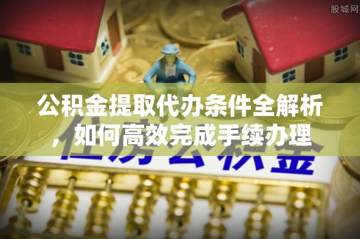 松潘公积金提取代办条件全解析，如何高效完成手续办理
