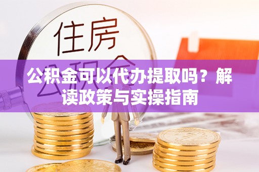 松潘公积金可以代办提取吗？解读政策与实操指南