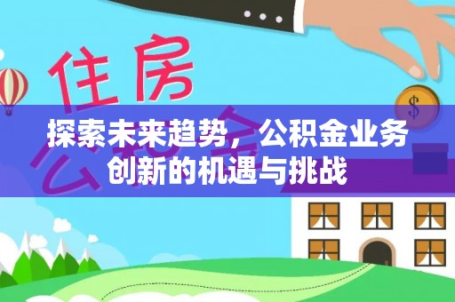 松潘探索未来趋势，公积金业务创新的机遇与挑战