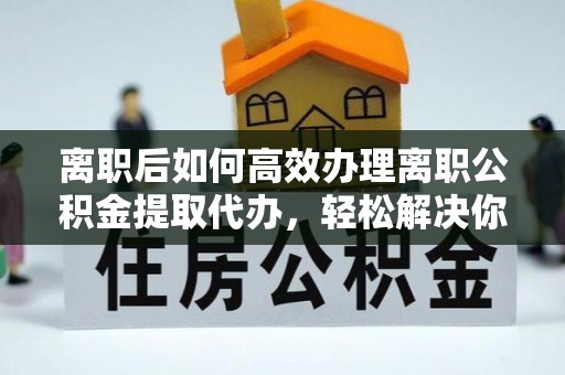 松潘离职后如何高效办理离职公积金提取代办，轻松解决你的后顾之忧