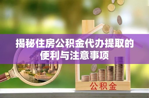 松潘揭秘住房公积金代办提取的便利与注意事项