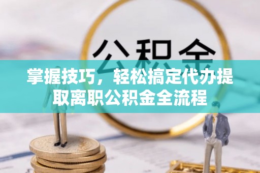 松潘掌握技巧，轻松搞定代办提取离职公积金全流程