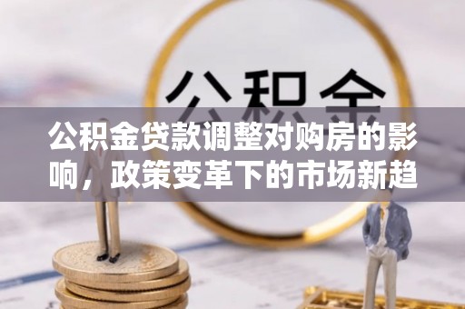 松潘公积金贷款调整对购房的影响，政策变革下的市场新趋势
