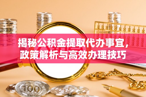 松潘揭秘公积金提取代办事宜，政策解析与高效办理技巧