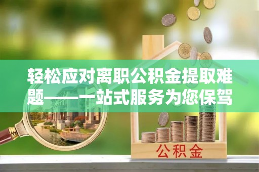 松潘轻松应对离职公积金提取难题——一站式服务为您保驾护航