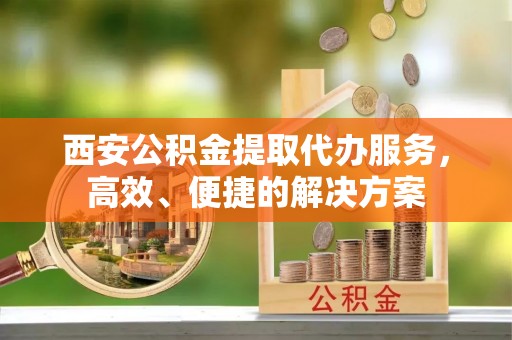 松潘西安公积金提取代办服务，高效、便捷的解决方案