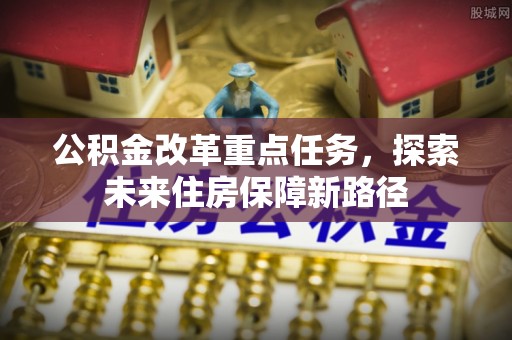 松潘公积金改革重点任务，探索未来住房保障新路径