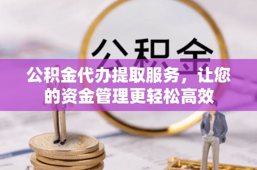 松潘公积金代办提取服务，让您的资金管理更轻松高效