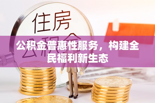 松潘公积金普惠性服务，构建全民福利新生态