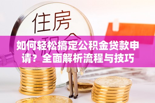 松潘如何轻松搞定公积金贷款申请？全面解析流程与技巧