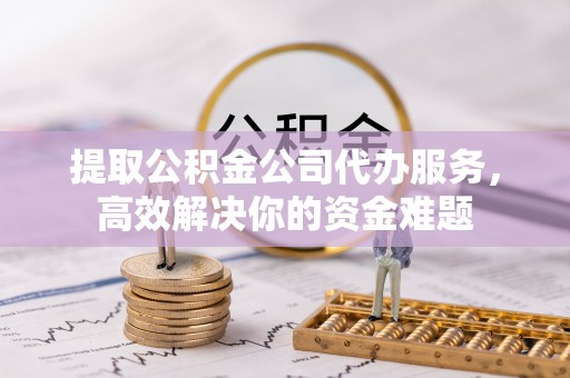 松潘提取公积金公司代办服务，高效解决你的资金难题
