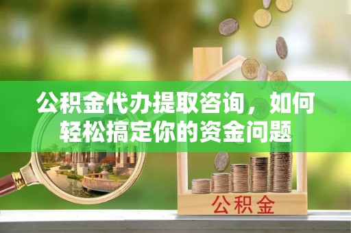 松潘公积金代办提取咨询，如何轻松搞定你的资金问题