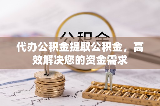 松潘代办公积金提取公积金，高效解决您的资金需求