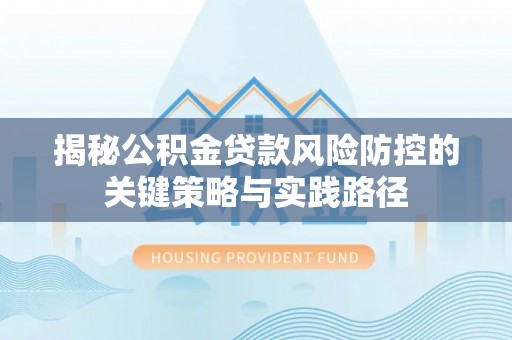 松潘揭秘公积金贷款风险防控的关键策略与实践路径