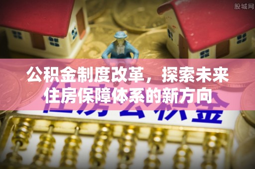 松潘公积金制度改革，探索未来住房保障体系的新方向