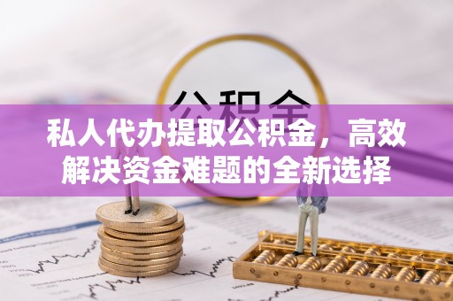 松潘私人代办提取公积金，高效解决资金难题的全新选择