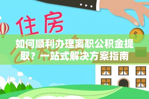 松潘如何顺利办理离职公积金提取？一站式解决方案指南