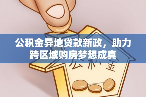 松潘公积金异地贷款新政，助力跨区域购房梦想成真