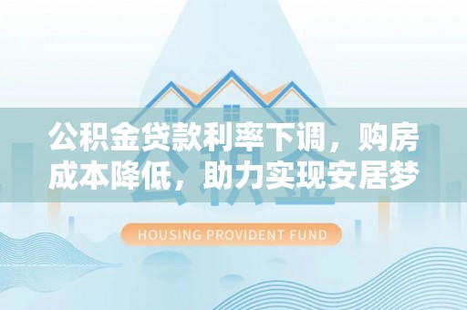松潘公积金贷款利率下调，购房成本降低，助力实现安居梦想