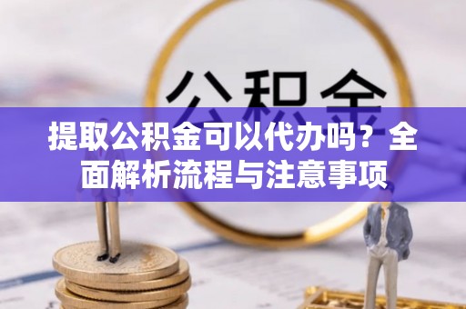 松潘提取公积金可以代办吗？全面解析流程与注意事项
