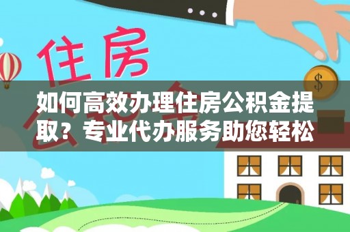 松潘如何高效办理住房公积金提取？专业代办服务助您轻松解决难题