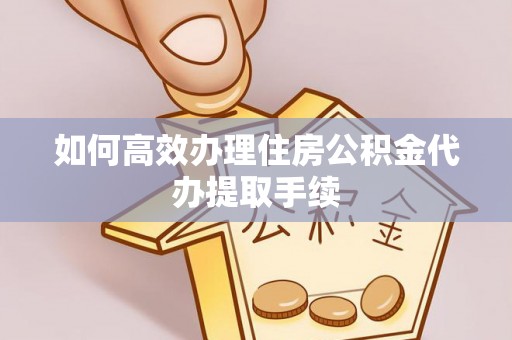 松潘如何高效办理住房公积金代办提取手续